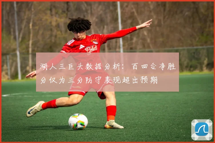 湖人三巨头数据分析：百回合净胜分仅为三分防守表现超出预期