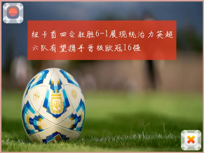 纽卡首回合狂胜6-1展现统治力英超六队有望携手晋级欧冠16强