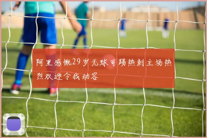 阿里感慨29岁无球可踢热刺主场热烈欢迎令我动容