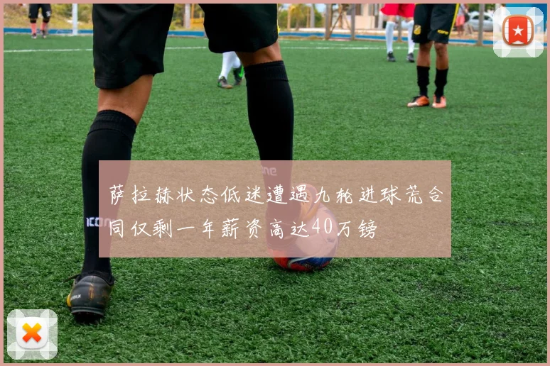 萨拉赫状态低迷遭遇九轮进球荒合同仅剩一年薪资高达40万镑