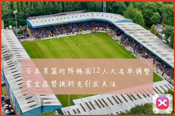 日本男篮对阵韩国12人大名单调整霍金森替换科克引发关注