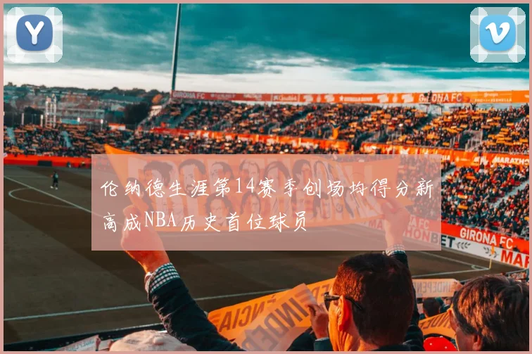 伦纳德生涯第14赛季创场均得分新高成NBA历史首位球员