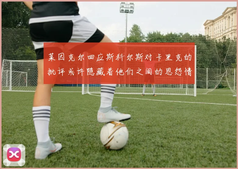 莱因克尔回应斯科尔斯对卡里克的批评或许隐藏着他们之间的恩怨情仇