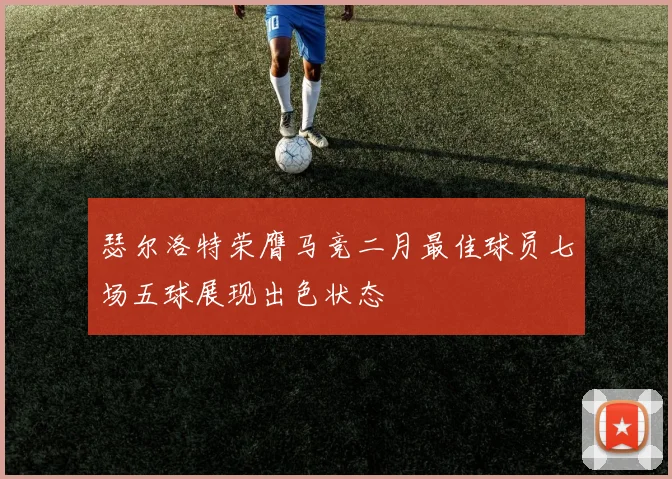 瑟尔洛特荣膺马竞二月最佳球员七场五球展现出色状态