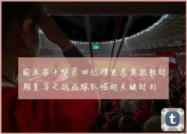 前本菲卡球员回忆穆里尼奥执教时期皇马之战成球队崛起关键时刻