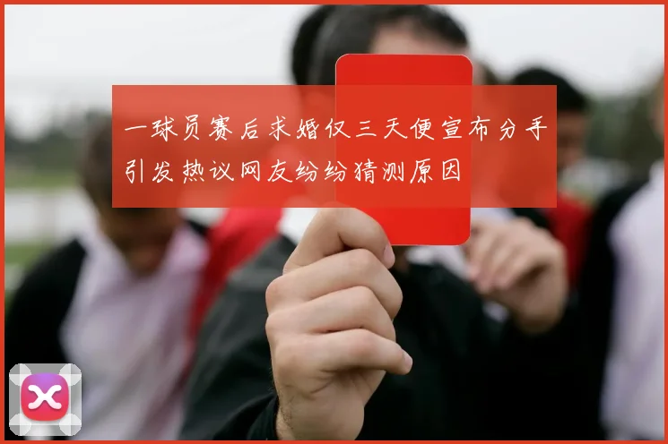 一球员赛后求婚仅三天便宣布分手引发热议网友纷纷猜测原因