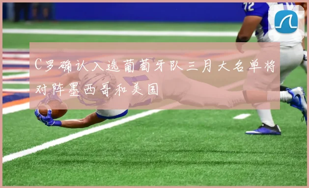 C罗确认入选葡萄牙队三月大名单将对阵墨西哥和美国