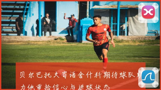 贝尔巴托夫寄语舍什科期待球队助力他重拾信心与进球状态