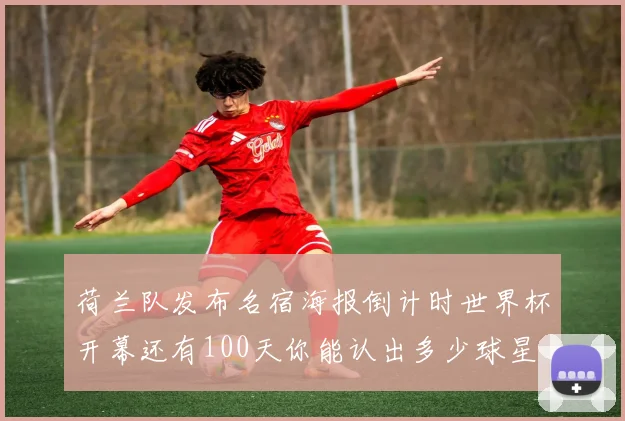 荷兰队发布名宿海报倒计时世界杯开幕还有100天你能认出多少球星