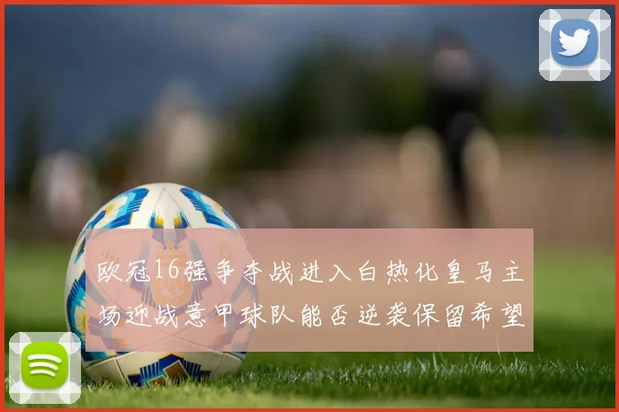 欧冠16强争夺战进入白热化皇马主场迎战意甲球队能否逆袭保留希望