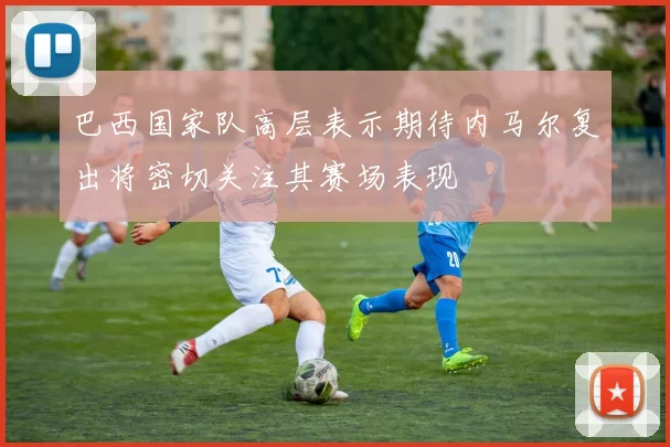 巴西国家队高层表示期待内马尔复出将密切关注其赛场表现