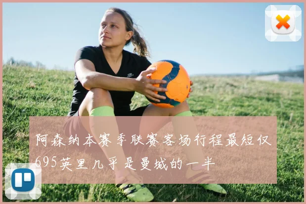 阿森纳本赛季联赛客场行程最短仅695英里几乎是曼城的一半