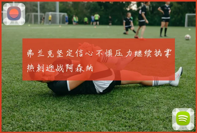弗兰克坚定信心不惧压力继续执掌热刺迎战阿森纳