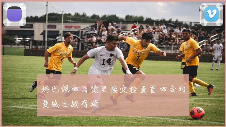 姆巴佩回马德里接受检查首回合对曼城出战存疑
