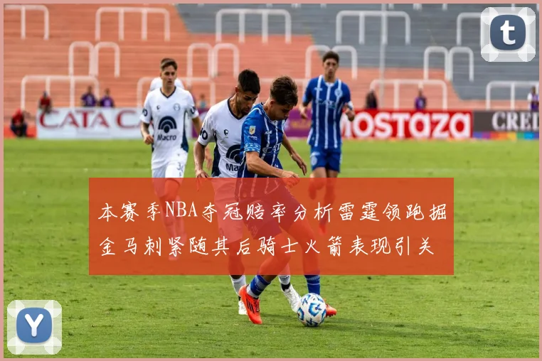 本赛季NBA夺冠赔率分析雷霆领跑掘金马刺紧随其后骑士火箭表现引关注